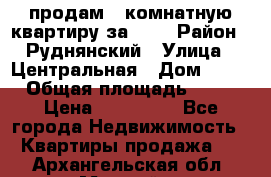 продам 2-комнатную квартиру за 600 › Район ­ Руднянский › Улица ­ Центральная › Дом ­ 20 › Общая площадь ­ 54 › Цена ­ 600 000 - Все города Недвижимость » Квартиры продажа   . Архангельская обл.,Мирный г.